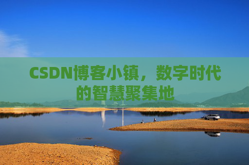 CSDN博客小镇，数字时代的智慧聚集地